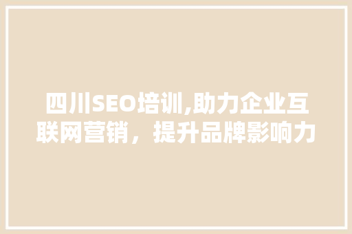四川SEO培训,助力企业互联网营销，提升品牌影响力