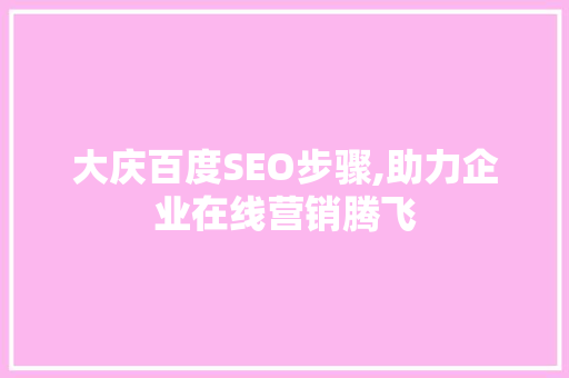 大庆百度SEO步骤,助力企业在线营销腾飞