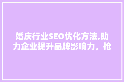 婚庆行业SEO优化方法,助力企业提升品牌影响力，抢占市场先机