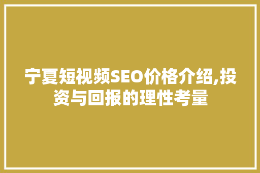 宁夏短视频SEO价格介绍,投资与回报的理性考量