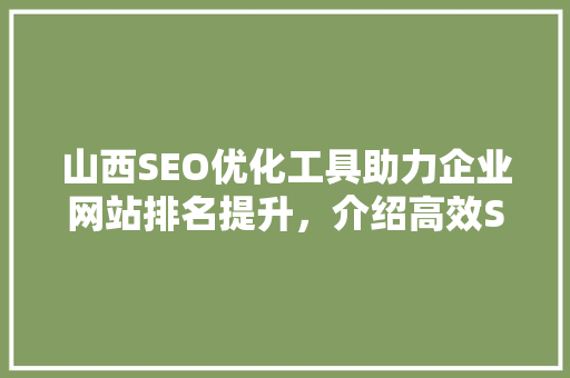 山西SEO优化工具助力企业网站排名提升，介绍高效SEO步骤
