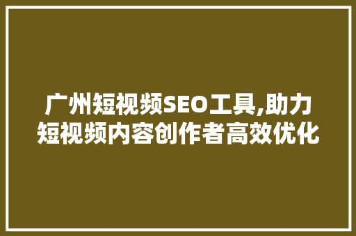 广州短视频SEO工具,助力短视频内容创作者高效优化，提升流量曝光