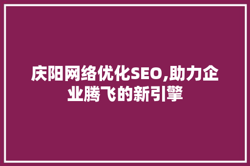庆阳网络优化SEO,助力企业腾飞的新引擎