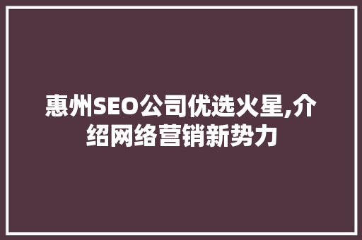 惠州SEO公司优选火星,介绍网络营销新势力