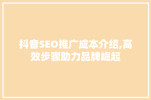 抖音SEO推广成本介绍,高效步骤助力品牌崛起
