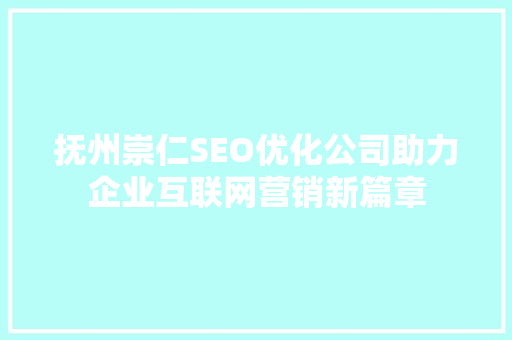 抚州崇仁SEO优化公司助力企业互联网营销新篇章