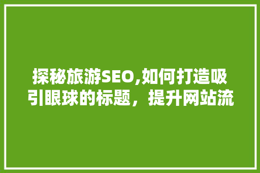 探秘旅游SEO,如何打造吸引眼球的标题，提升网站流量