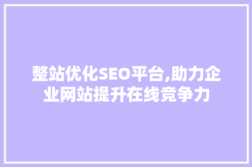 整站优化SEO平台,助力企业网站提升在线竞争力