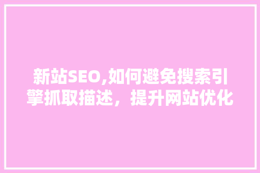 新站SEO,如何避免搜索引擎抓取描述，提升网站优化效果