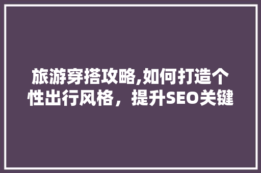旅游穿搭攻略,如何打造个性出行风格，提升SEO关键词优化