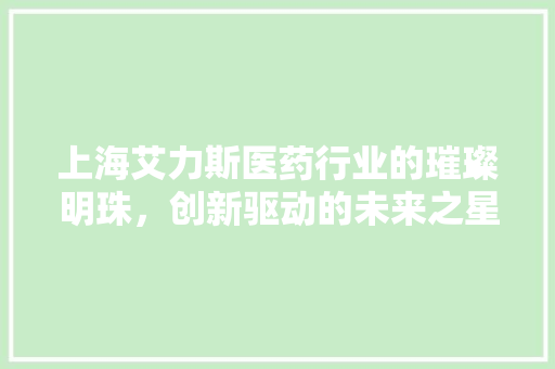 上海艾力斯医药行业的璀璨明珠，创新驱动的未来之星  第1张