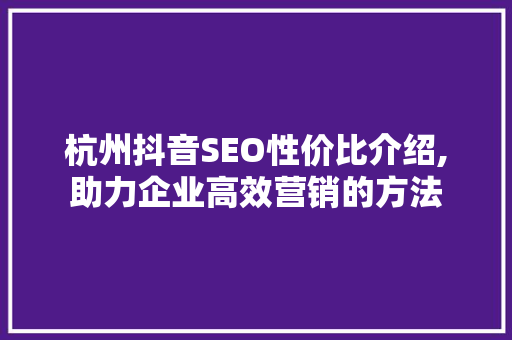 杭州抖音SEO性价比介绍,助力企业高效营销的方法
