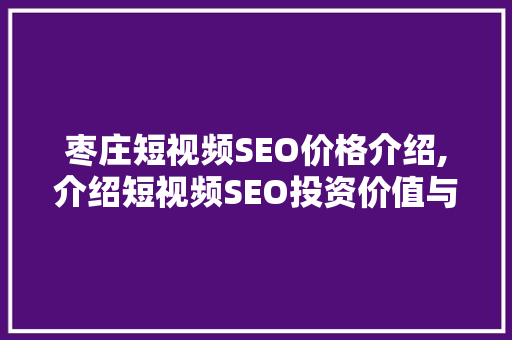 枣庄短视频SEO价格介绍,介绍短视频SEO投资价值与优化步骤
