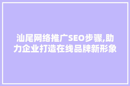 汕尾网络推广SEO步骤,助力企业打造在线品牌新形象