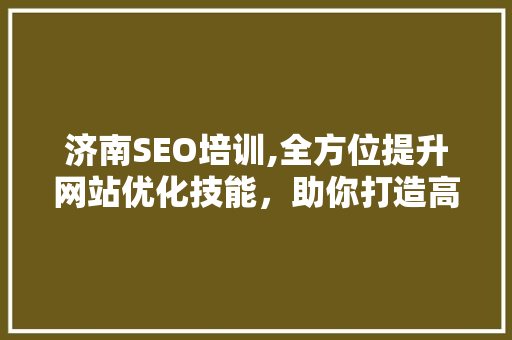 济南SEO培训,全方位提升网站优化技能，助你打造高效搜索引擎排名