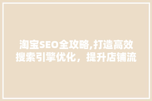 淘宝SEO全攻略,打造高效搜索引擎优化，提升店铺流量与转化率