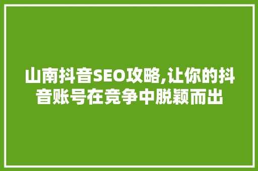 山南抖音SEO攻略,让你的抖音账号在竞争中脱颖而出