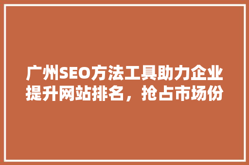 广州SEO方法工具助力企业提升网站排名，抢占市场份额