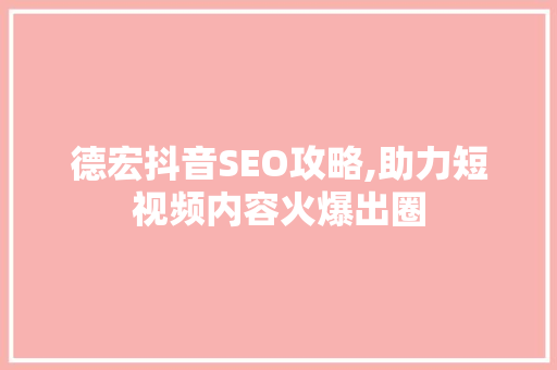 德宏抖音SEO攻略,助力短视频内容火爆出圈