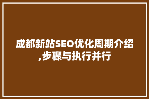 成都新站SEO优化周期介绍,步骤与执行并行