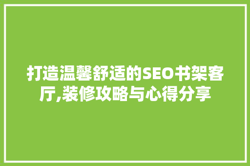 打造温馨舒适的SEO书架客厅,装修攻略与心得分享