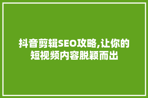 抖音剪辑SEO攻略,让你的短视频内容脱颖而出