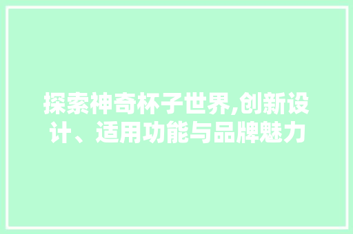 探索神奇杯子世界,创新设计、适用功能与品牌魅力