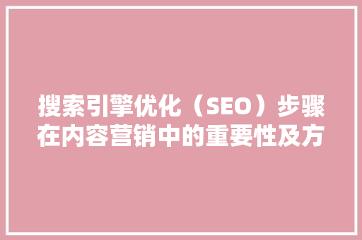 搜索引擎优化（SEO）步骤在内容营销中的重要性及方法方法