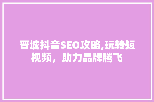 晋城抖音SEO攻略,玩转短视频，助力品牌腾飞