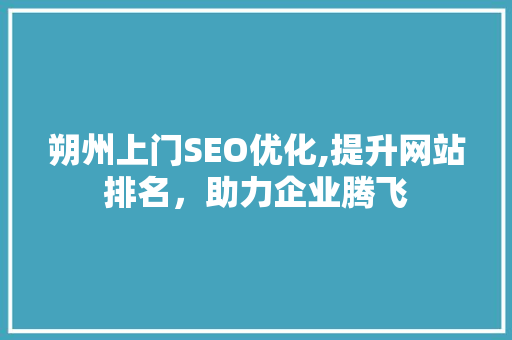 朔州上门SEO优化,提升网站排名，助力企业腾飞