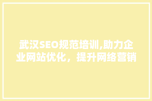 武汉SEO规范培训,助力企业网站优化，提升网络营销效果
