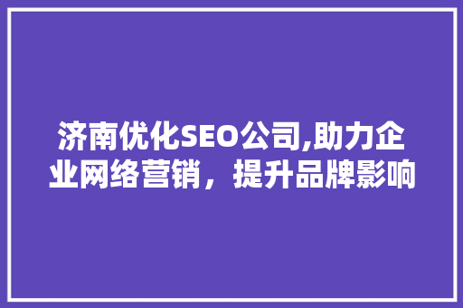 济南优化SEO公司,助力企业网络营销，提升品牌影响力