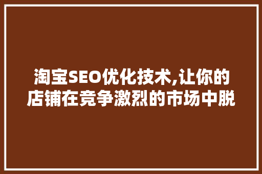 淘宝SEO优化技术,让你的店铺在竞争激烈的市场中脱颖而出