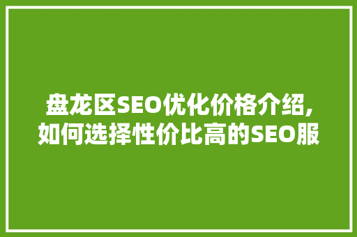 盘龙区SEO优化价格介绍,如何选择性价比高的SEO服务