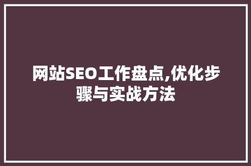 网站SEO工作盘点,优化步骤与实战方法