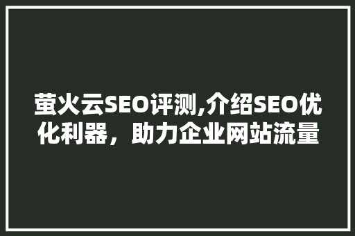 萤火云SEO评测,介绍SEO优化利器，助力企业网站流量翻倍
