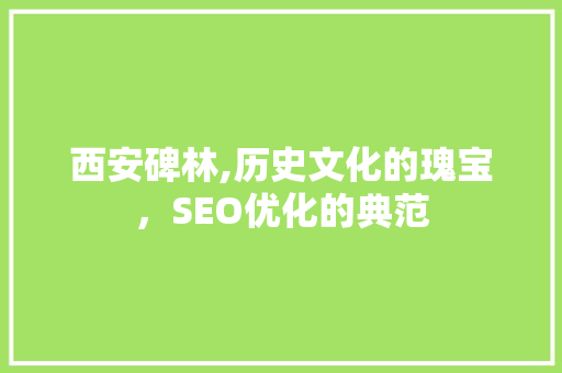西安碑林,历史文化的瑰宝，SEO优化的典范