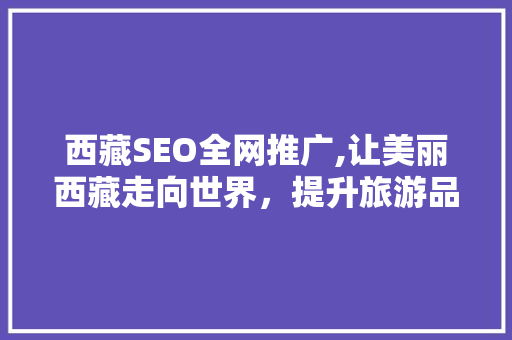 西藏SEO全网推广,让美丽西藏走向世界，提升旅游品牌影响力