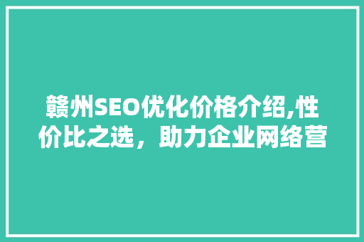 赣州SEO优化价格介绍,性价比之选，助力企业网络营销