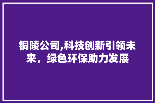 铜陵公司,科技创新引领未来，绿色环保助力发展