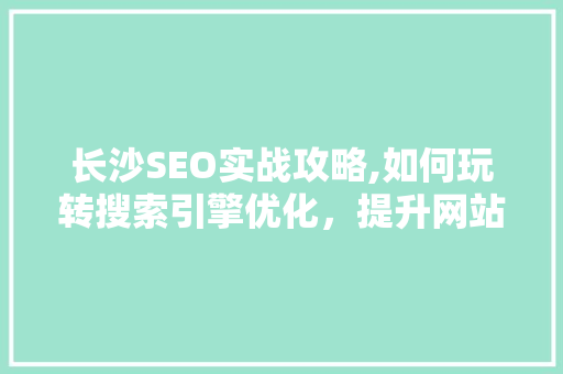 长沙SEO实战攻略,如何玩转搜索引擎优化，提升网站排名
