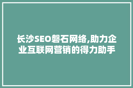 长沙SEO磐石网络,助力企业互联网营销的得力助手