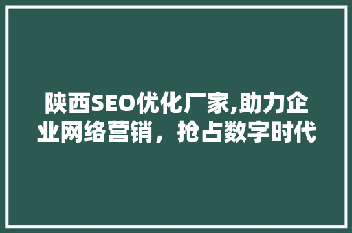 陕西SEO优化厂家,助力企业网络营销，抢占数字时代先机