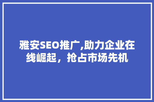 雅安SEO推广,助力企业在线崛起，抢占市场先机