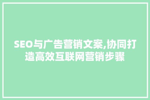 SEO与广告营销文案,协同打造高效互联网营销步骤