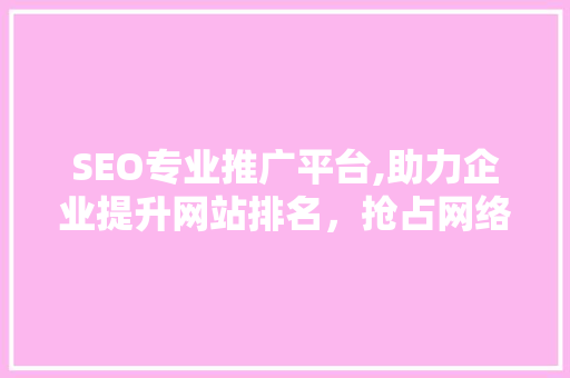 SEO专业推广平台,助力企业提升网站排名，抢占网络市场先机