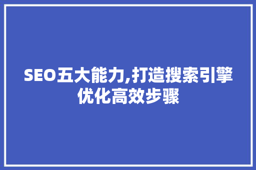SEO五大能力,打造搜索引擎优化高效步骤