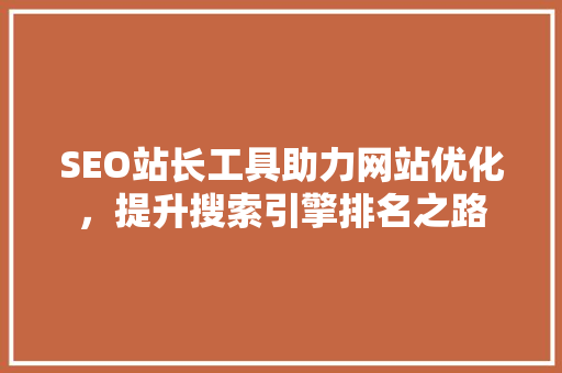 SEO站长工具助力网站优化，提升搜索引擎排名之路