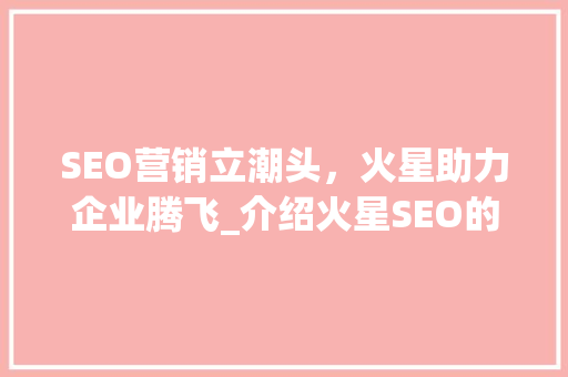 SEO营销立潮头，火星助力企业腾飞_介绍火星SEO的独特魅力