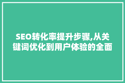 SEO转化率提升步骤,从关键词优化到用户体验的全面攻略